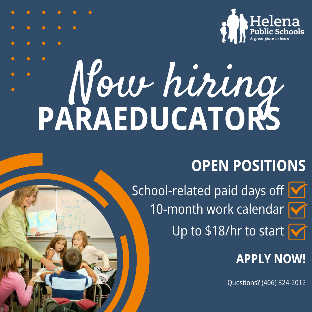 Helena Public Schools is now hiring paraeducators. Positions offer school-related paid days off; 10-month work calendar, up to $18/hr to start. With questions call (406)324-2012. Apply now at helenaschools.org. 